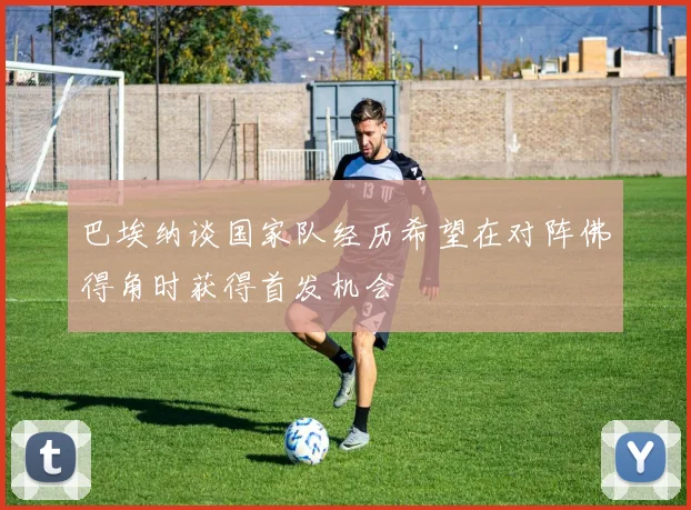 巴埃纳谈国家队经历希望在对阵佛得角时获得首发机会