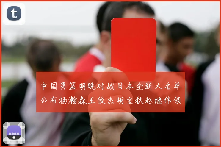 中国男篮明晚对战日本全新大名单公布杨瀚森王俊杰胡金秋赵继伟领衔出战