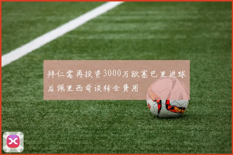 拜仁需再投资3000万欧塞巴里进球后佩里西奇谈转会费用