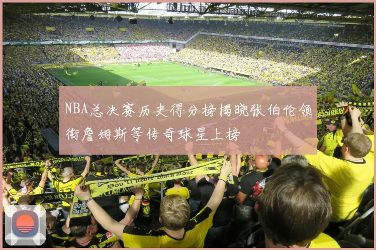 NBA总决赛历史得分榜揭晓张伯伦领衔詹姆斯等传奇球星上榜