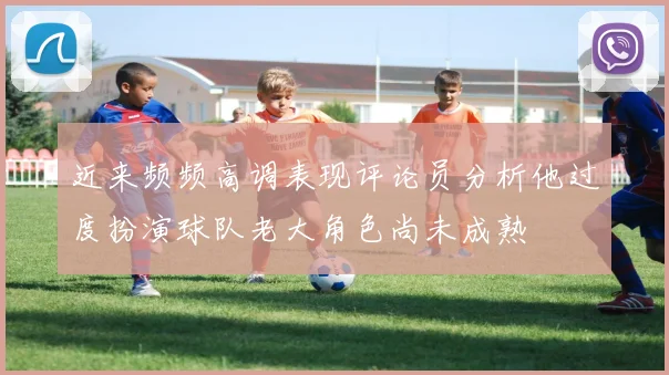 近来频频高调表现评论员分析他过度扮演球队老大角色尚未成熟