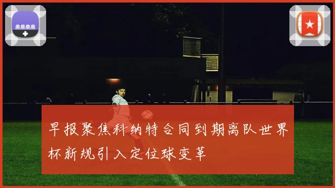 早报聚焦科纳特合同到期离队世界杯新规引入定位球变革
