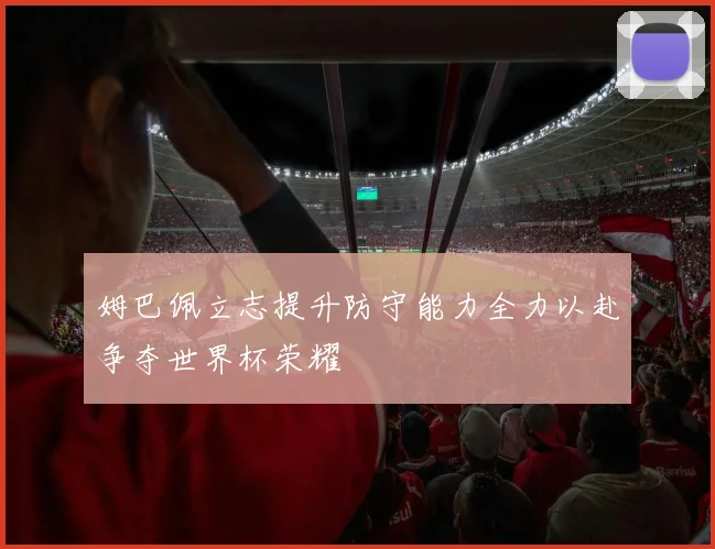 姆巴佩立志提升防守能力全力以赴争夺世界杯荣耀