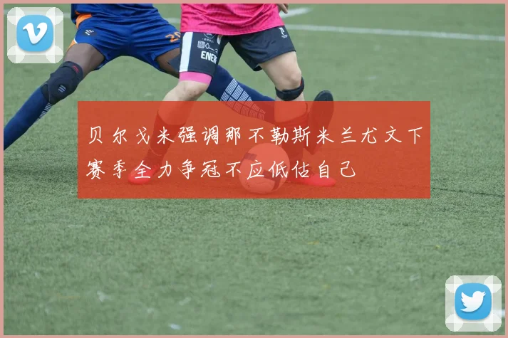 贝尔戈米强调那不勒斯米兰尤文下赛季全力争冠不应低估自己
