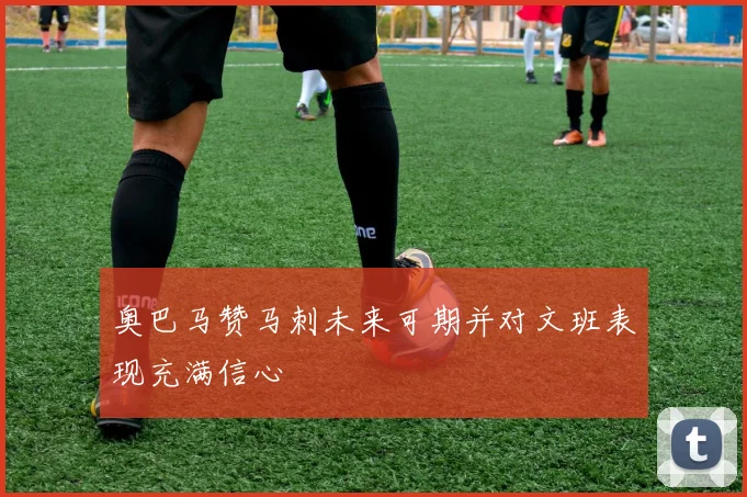 奥巴马赞马刺未来可期并对文班表现充满信心