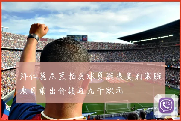 拜仁慕尼黑拍卖球员腕表奥利塞腕表目前出价接近九千欧元