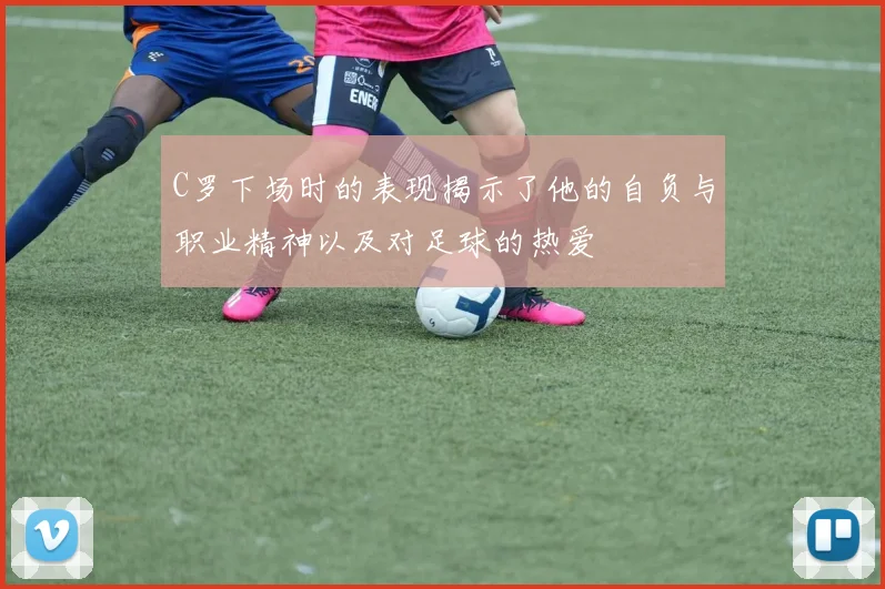C罗下场时的表现揭示了他的自负与职业精神以及对足球的热爱