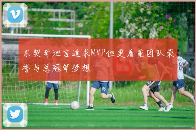 东契奇坦言追求MVP但更看重团队荣誉与总冠军梦想