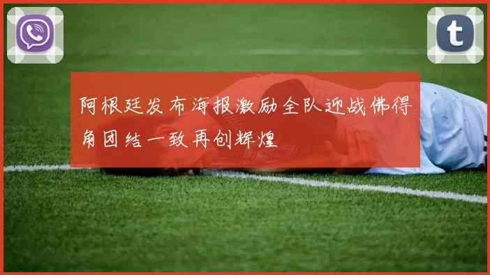 阿根廷发布海报激励全队迎战佛得角团结一致再创辉煌