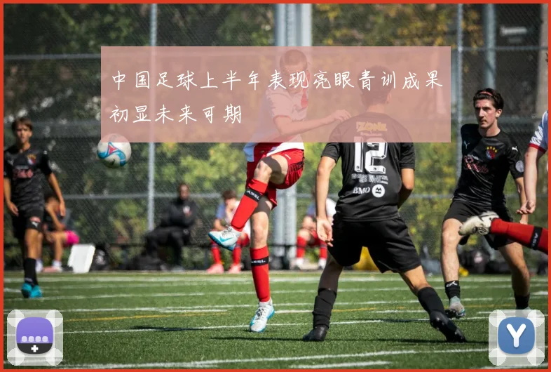 中国足球上半年表现亮眼青训成果初显未来可期
