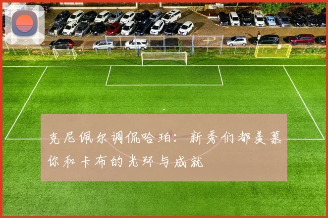 克尼佩尔调侃哈珀：新秀们都羡慕你和卡布的光环与成就