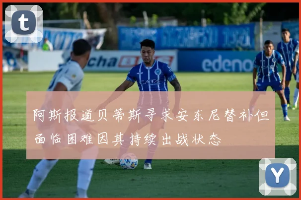 阿斯报道贝蒂斯寻求安东尼替补但面临困难因其持续出战状态