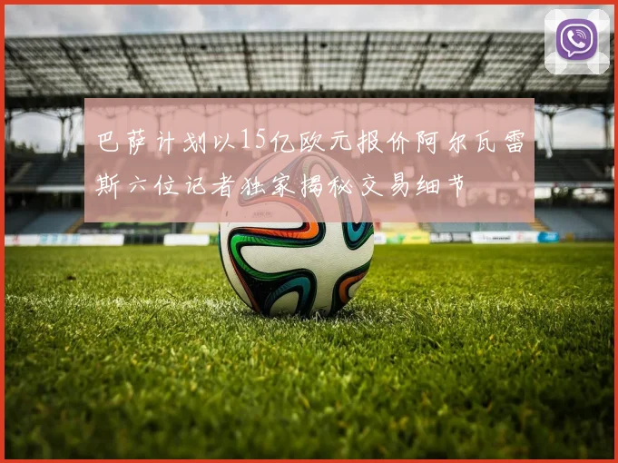 巴萨计划以15亿欧元报价阿尔瓦雷斯六位记者独家揭秘交易细节