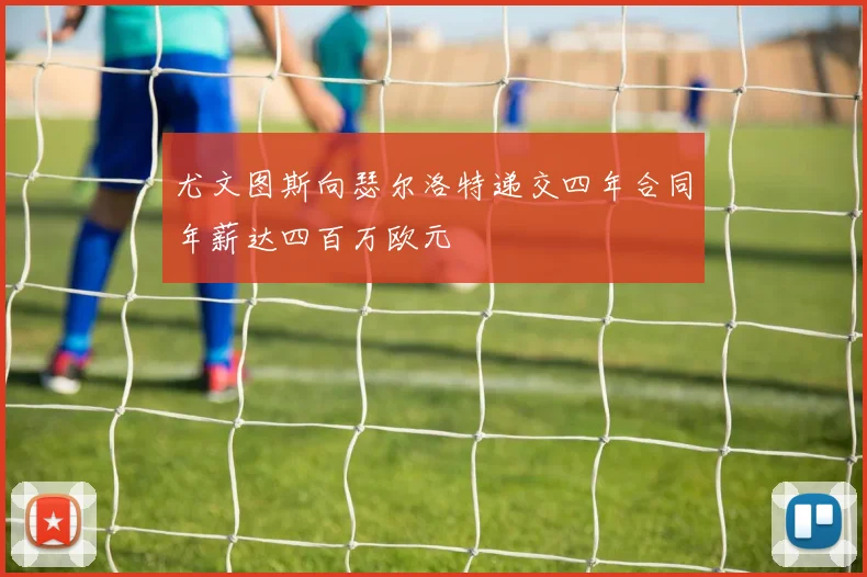 尤文图斯向瑟尔洛特递交四年合同年薪达四百万欧元