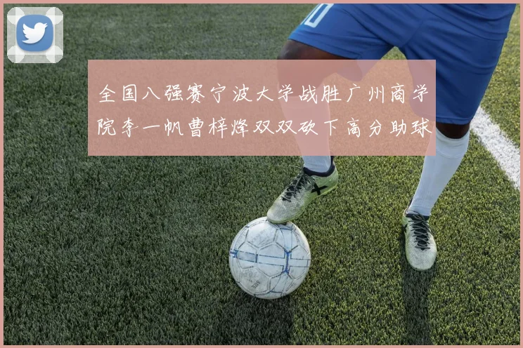 全国八强赛宁波大学战胜广州商学院李一帆曹梓烽双双砍下高分助球队晋级