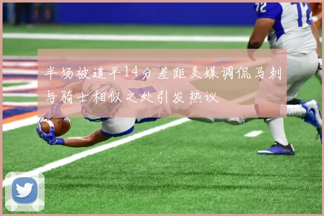 半场被追平14分差距美媒调侃马刺与骑士相似之处引发热议