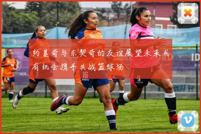 约基奇与东契奇的友谊展望未来或有机会携手共战篮球场