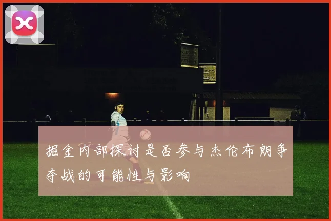 掘金内部探讨是否参与杰伦布朗争夺战的可能性与影响