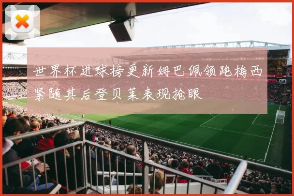 世界杯进球榜更新姆巴佩领跑梅西紧随其后登贝莱表现抢眼