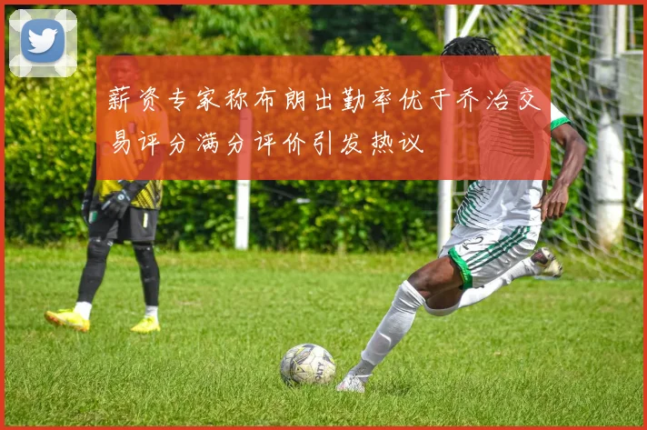 薪资专家称布朗出勤率优于乔治交易评分满分评价引发热议